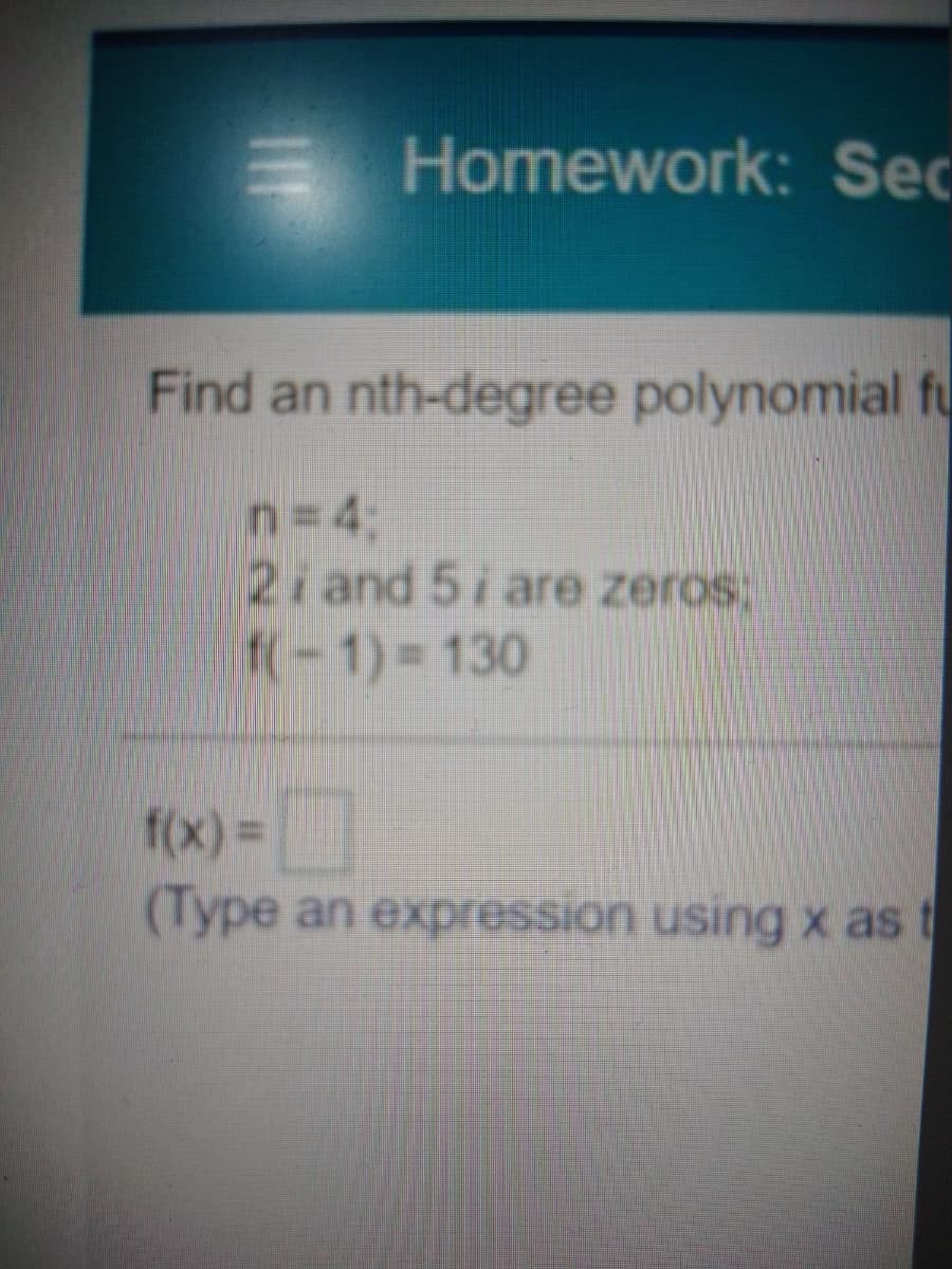 Homework: Sec
Find an nth-degree polynomial fu
n=43;
2i and 5i are zeros:
f(-1) 130
f(x) =
(Type an expression using x as t
