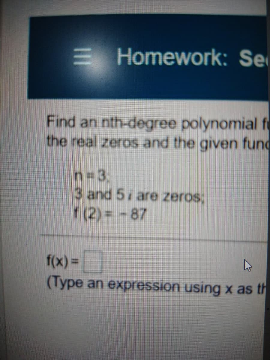 E Homework: Se
Find an nth-degree polynomial f
the real zeros and the given fund
n 3:
3 and 5i are zeros;
f (2)= -87
f(x)%3D
(Type an expression using x as th
