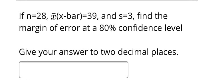 If n=28, (x-bar)=39, and s=3, find the
margin of error at a 80% confidence level
Give your answer to two decimal places.
