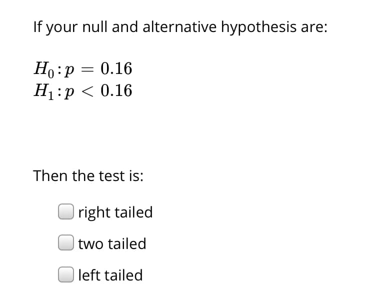 If your null and alternative hypothesis are:
Но : р 3 0.16
H:р < 0.16
Then the test is:
|right tailed
two tailed
left tailed
