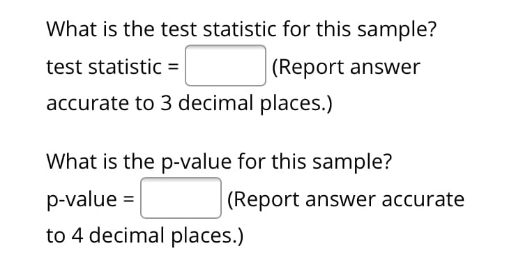 What is the test statistic for this sample?
test statistic =
(Report answer
accurate to 3 decimal places.)
What is the p-value for this sample?
p-value =
(Report answer accurate
to 4 decimal places.)
