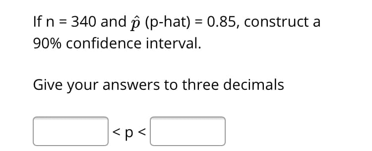 If n = 340 and p (p-hat) = 0.85, construct a
%3D
90% confidence interval.
Give your answers to three decimals
|<p<
