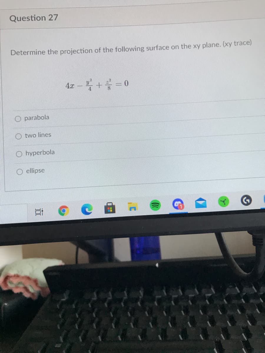 Question 27
Determine the projection of the following surface on the xy plane. (xy trace)
* + = 0
4x
O parabola
two lines
hyperbola
ellipse
