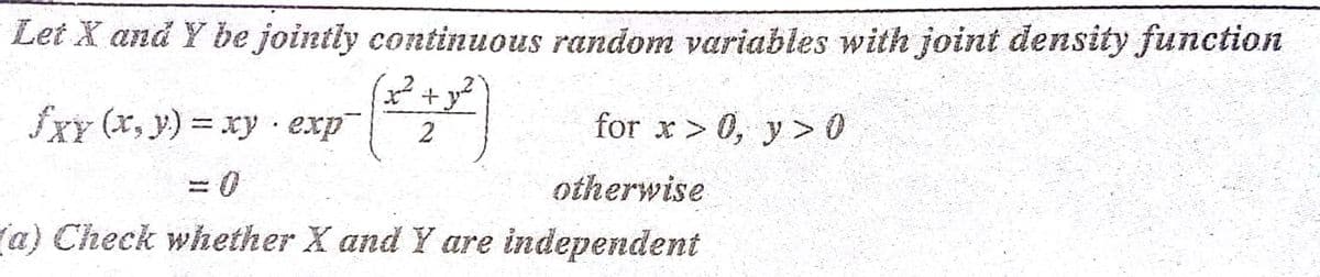 Let X and Y be jointly continuous random variables with joint density function
*+y
fxY (x, y) = xy · exp
for x> 0, y> 0
2
otherwise
(a) Check whether X and Y are independent
