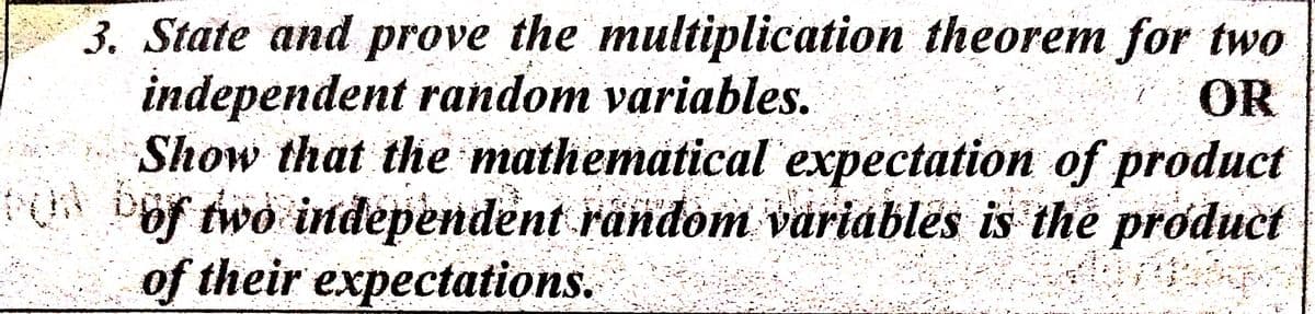 3. State and prove the multiplication theorem for two
independent random variables.
Show that the mathematical expectation of product
rUA DOr wo independent rändom variables is thẻ product
of their expectations.
OR
