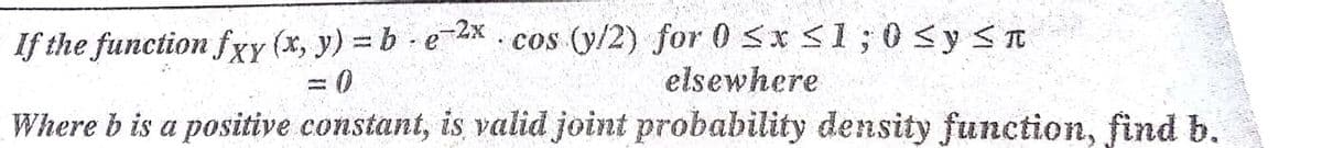 If the function fxy (x, y) = b ex .cos (y/2) for 0 Sx S1;0<y<n
3D
elsewhere
Where b is a positive constant, is valid joint probability density function, find b.
