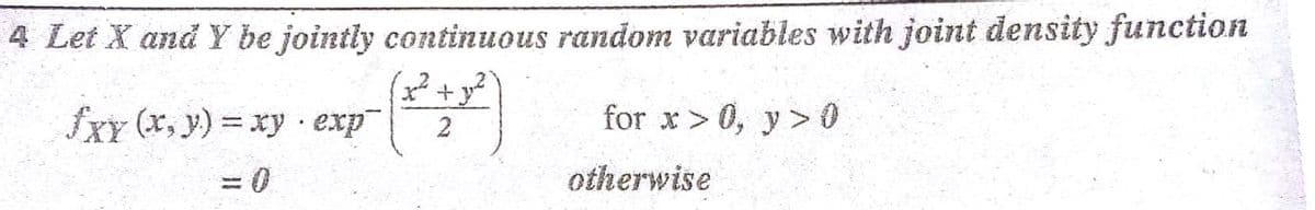 4 Let X and Y be jointly continuous random variables with joint density function
fXY (x, y) = xy · exp
for x > 0, y> 0
= 0
otherwise
