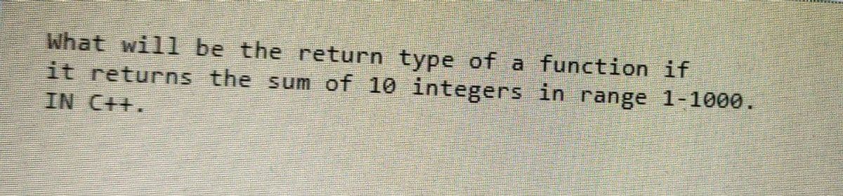 What will be the return type of a function if
it returns the sum of 10 integers in range 1-1000.
IN C++.
