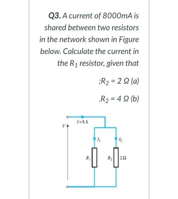 Q3. A current of 8000mA is
shared between two resistors
in the network shown in Figure
below. Calculate the current in
the R1 resistor, given that
;R2 = 2 2 (a)
.R2 = 4 2 (b)
1=8A
VA
R: 20
