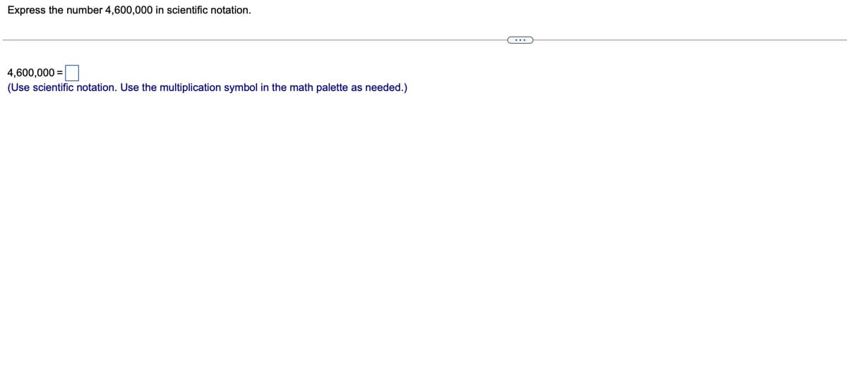 Express the number 4,600,000 in scientific notation.
4,600,000 =
(Use scientific notation. Use the multiplication symbol in the math palette as needed.)
