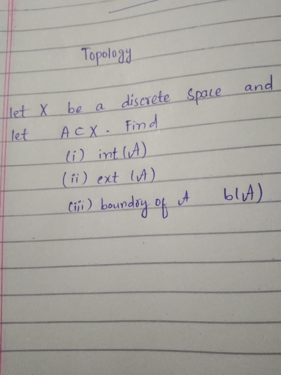 Topology
let X
discrete Space
and
be a
ACX. Find
li) int lA)
(ii) ext lA)
let
tiji ) bounday of
bluA)
