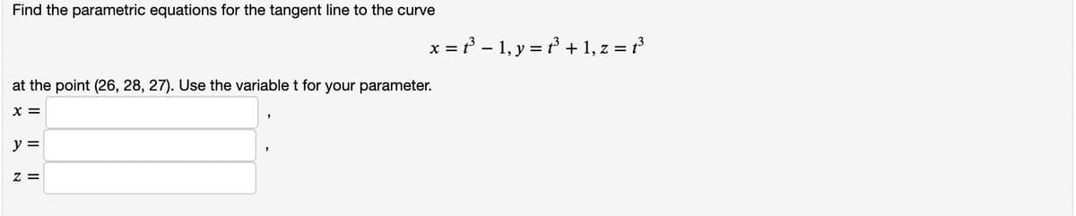 Find the parametric equations for the tangent line to the curve
x = – 1, y = r + 1, z = t
at the point (26, 28, 27). Use the variable t for your parameter.
X =
y =
Z =
