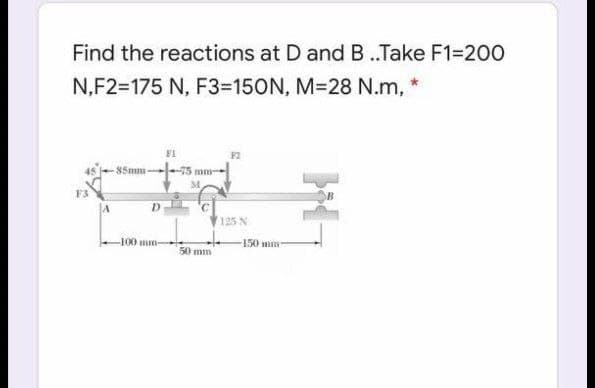 Find the reactions at D and B..Take F1=D200
N,F2=175 N, F3=D150N, M=28 N.m, *
-85mm--
125 N
J00 mm-
150 m
50 mm
