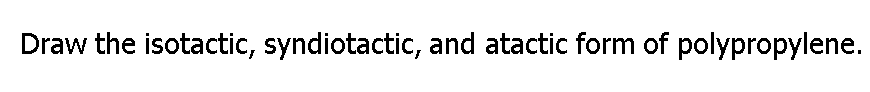 Draw the isotactic, syndiotactic, and atactic form of polypropylene.
