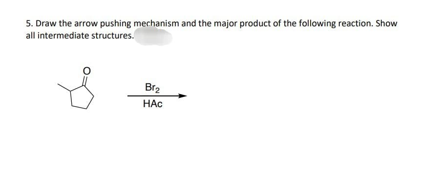 5. Draw the arrow pushing mechanism and the major product of the following reaction. Show
all intermediate structures.
Br₂
HAc
