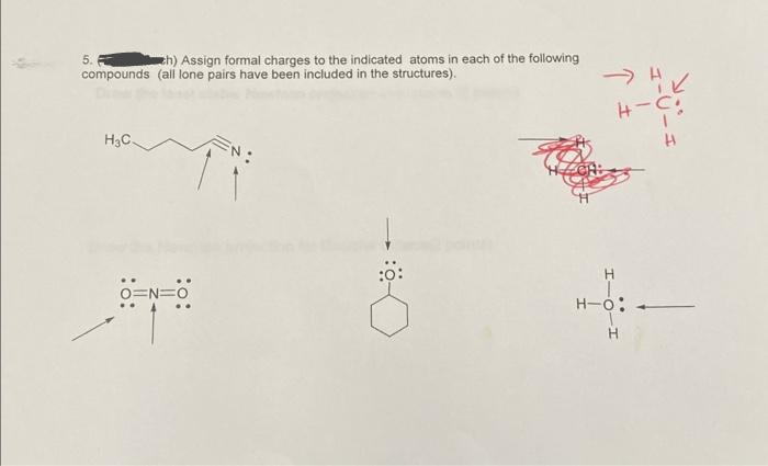 5.
compounds
H3C.
ch) Assign formal charges to the indicated atoms in each of the following
(all lone pairs have been included in the structures).
O=N=0
:0:
->>>
---
H-C:
H
H-O: -
H
H