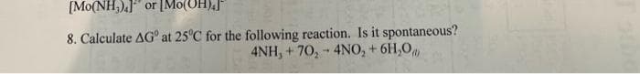 [Mo(NH₂).] or [Mo(OH).]
8. Calculate AG at 25°C for the following reaction. Is it spontaneous?
4NH, +70,- 4NO₂ + 6H₂O