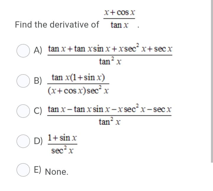 x+ cos X
Find the derivative of tan x .
O A) tan x+ tan xsin x+xsec x+ secx
tan? x
tan x(1+sin x)
O B)
(x+cos.x)sec² x
O C) tan x- tan x sin x-x secx-secx
tan x
O D)
1+ sin x
secx
O E) None.
