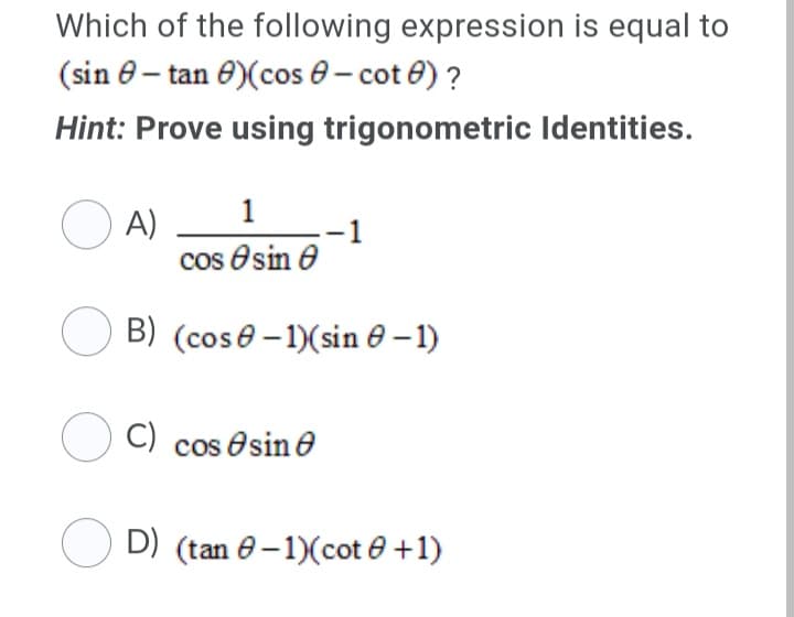 Which of the following expression is equal to
(sin e– tan 0)(cos 0 – cot 0) ?
Hint: Prove using trigonometric Identities.
O A)
cos Osin e
1
B) (cose - 1)(sin e – 1)
OC) cos esin e
D) (tan e-1)(cot e +1)
