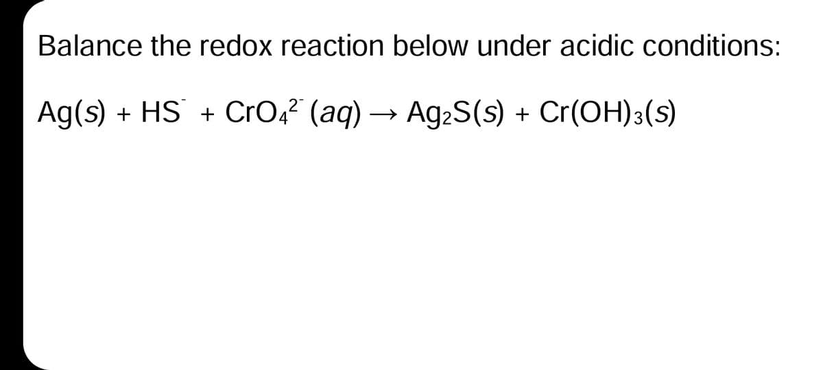Balance the redox reaction below under acidic conditions:
Ag(s) + HS + CrO,? (aq)
Ag2S(s) + Cr(OH)3(s)
→
