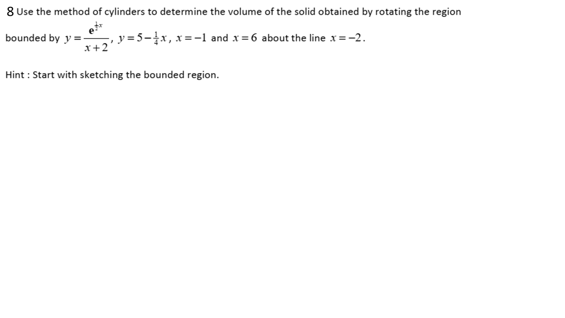 8 Use the method of cylinders to determine the volume of the solid obtained by rotating the region
bounded by y=
x+2
y = 5-x,
r, x=-1 and x=6 about the line x=-2.
Hint : Start with sketching the bounded region.
