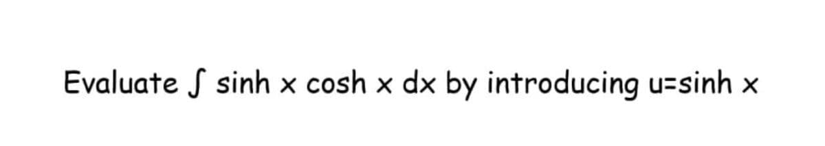 Evaluate S sinh x cosh x dx by introducing u=sinh x
