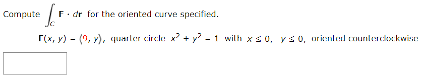 Compute
F. dr for the oriented curve specified.
F(x, y) = (9, y), quarter circle x² + y2 = 1 with x < 0, y< 0, oriented counterclockwise
%3D

