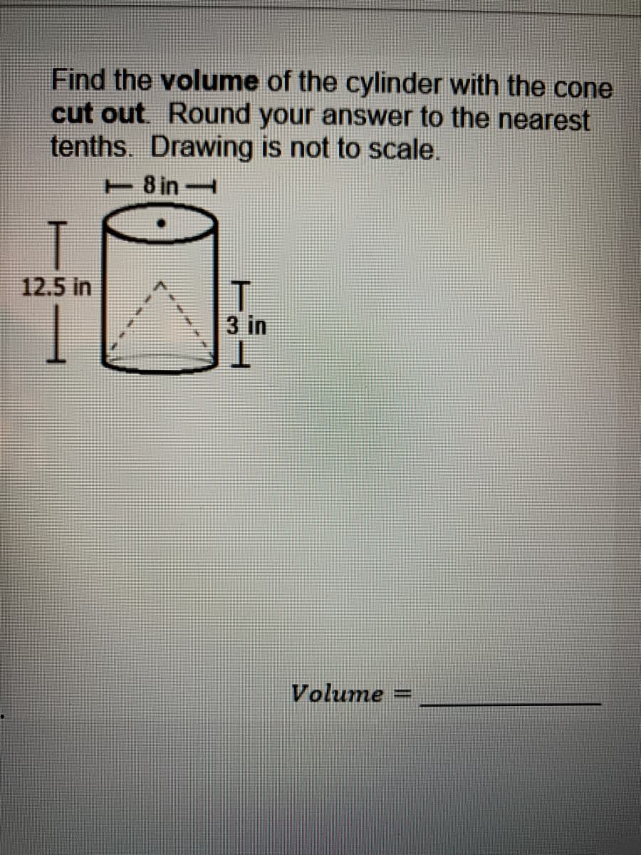 Find the volume of the cylinder with the cone
cut out. Round your answer to the nearest
tenths. Drawing is not to scale.
8 in
T
12.5 in
T
3 in
Volume
