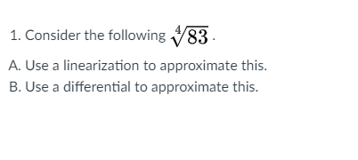 1. Consider the following 83 .
A. Use a linearization to approximate this.
B. Use a differential to approximate this.
