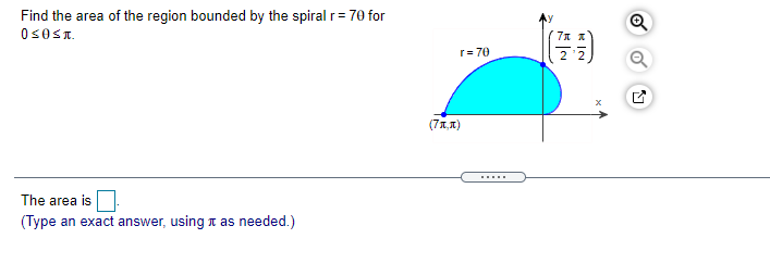 Find the area of the region bounded by the spiral r= 70 for
Os0ST.
r= 70
(71, T)
The area is
(Type an exact answer, using n as needed.)
