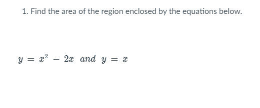 1. Find the area of the region enclosed by the equations below.
y = x? – 2x and y = x
