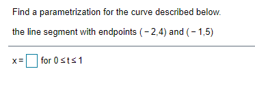 Find a parametrization for the curve described below.
the line segment with endpoints (- 2,4) and (- 1,5)
for 0 sts1
