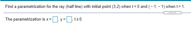 Find a parametrization for the ray (half line) with initial point (3,2) when t = 0 and (- 1, - 1) when t= 1.
The parametrization is x=
y =
t20.
