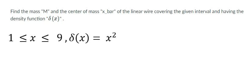 Find the mass "M" and the center of mass "x_bar" of the linear wire covering the given interval and having the
density function "8 (x)".
1 <x < 9,8(x) = x²
