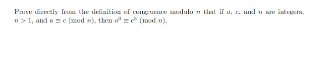 Prove directly from the definition of congruence modulo n that if a, c, and n are integers,
n > 1, and a = c (mod n), then a³ = (mod n).
