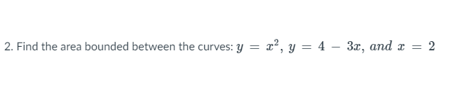 2. Find the area bounded between the curves: y = x², y = 4 – 3x, and x
2
%3D
%3D
||
