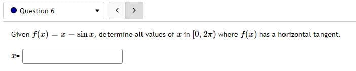 Question 6
>
Given f(r)
sin x, determine all values of in [0, 27) where f(x) has a horizontal tangent.
= I -
x=
