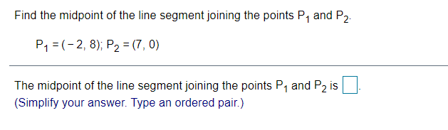 Find the midpoint of the line segment joining the points P, and P2.
P1 = (-2, 8); P2 = (7, 0)
The midpoint of the line segment joining the points P, and P2 is
(Simplify your answer. Type an ordered pair.)
