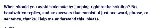 When should you avoid stalemate by jumping right to the solution? No
handwritten replies, and no answers that consist of just one word, phrase, or
sentence, thanks. Help me understand this, please.