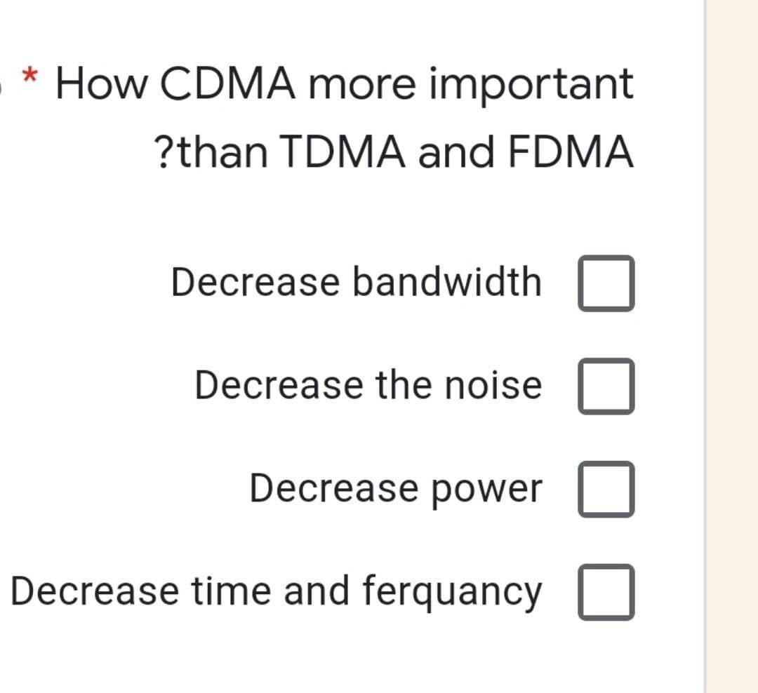 * How CDMA more important
?than TDMA and FDMA
Decrease bandwidth
Decrease the noise
Decrease power
Decrease time and ferquancy