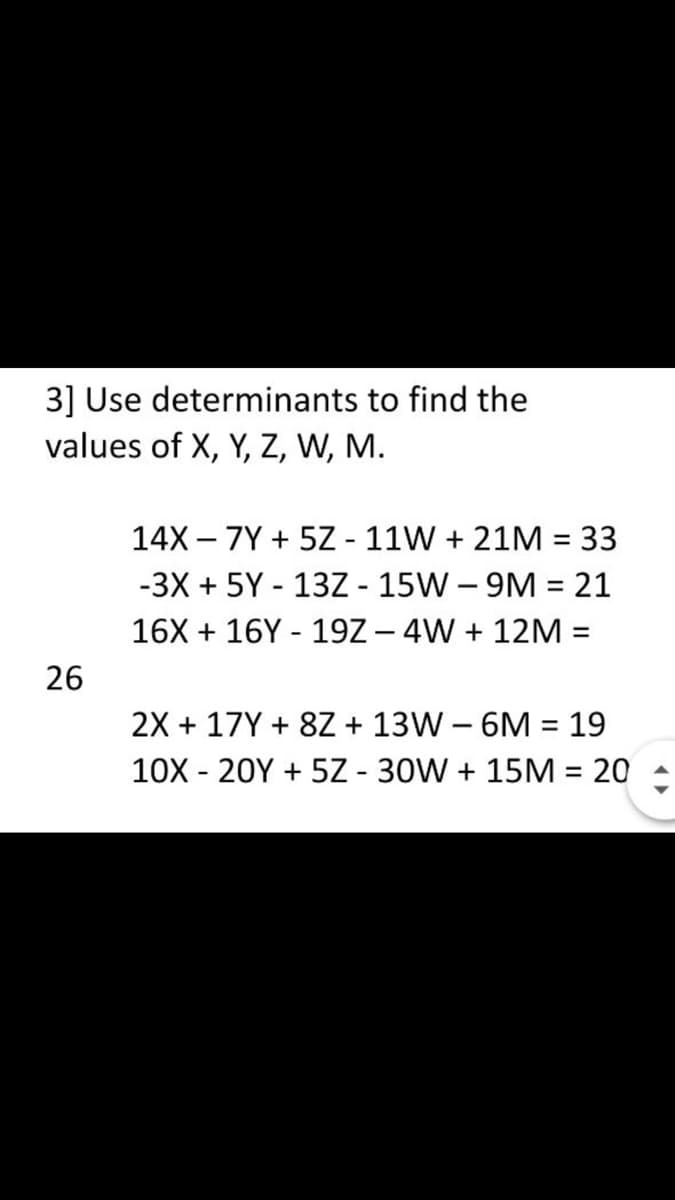 3] Use determinants to find the
values of X, Y, Z, W, M.
26
14X7Y+5Z - 11W + 21M = 33
-3X + 5Y-13Z - 15W-9M = 21
16X + 16Y 19Z-4W + 12M =
2X + 17Y+8Z + 13W - 6M = 19
10X 20Y + 5Z - 30W + 15M = 20
