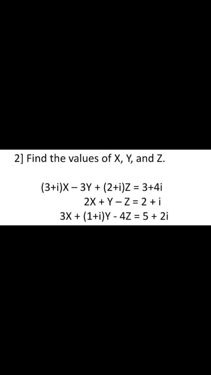 2] Find the values of X, Y, and Z.
(3+i)X − 3Y +(2+i)Z = 3+4i
2X + Y Z = 2 +i
3X + (1+i)Y - 4Z = 5 + 2i