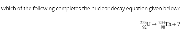 Which of the following completes the nuclear decay equation given below?
238U → 234Th +?
92
90
