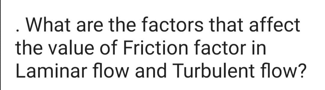 What are the factors that affect
the value of Friction factor in
Laminar flow and Turbulent flow?
