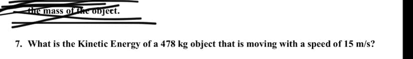 the mass of Phe object.
7. What is the Kinetic Energy of a 478 kg object that is moving with a speed of 15 m/s?
