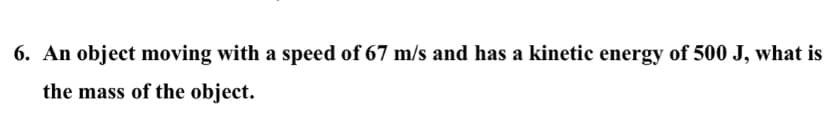 6. An object moving with a speed of 67 m/s and has a kinetic energy of 500 J, what is
the mass of the object.
