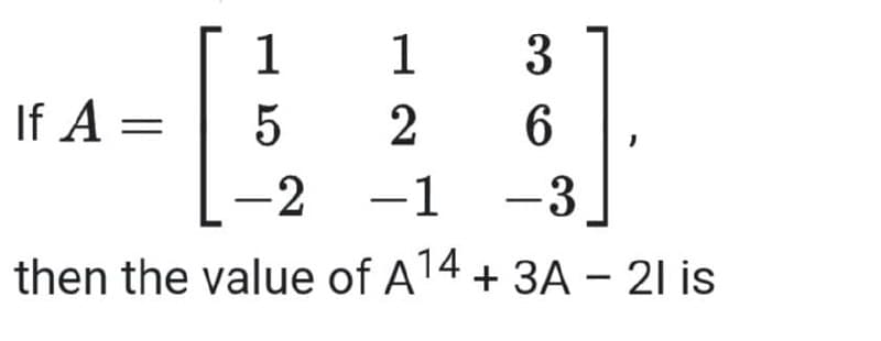 1
1
If A =
5
2
-2 -1
-3
then the value of A14 + 3A – 21 is

