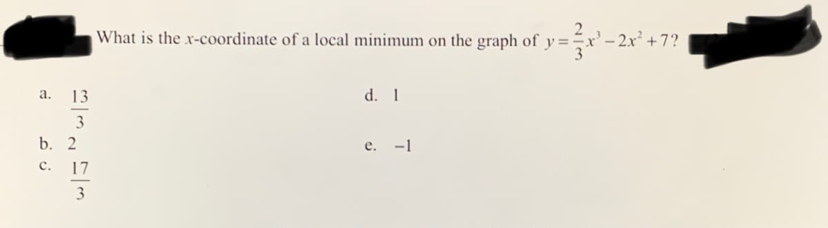 What is the x-coordinate of a local minimum on the graph of y =x' - 2x² +7?
a. 13
d. 1
3
b. 2
e. -1
с.
17
3
