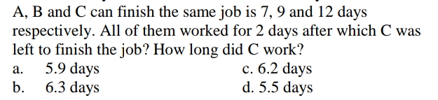 A, B and C can finish the same job is 7, 9 and 12 days
respectively. All of them worked for 2 days after which C was
left to finish the job? How long did C work?
5.9 days
6.3 days
c. 6.2 days
d. 5.5 days
а.
b.
