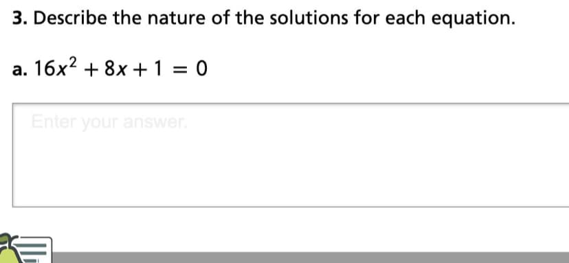 3. Describe the nature of the solutions for each equation.
16x? + 8x +1 = 0
Enter your answer.
